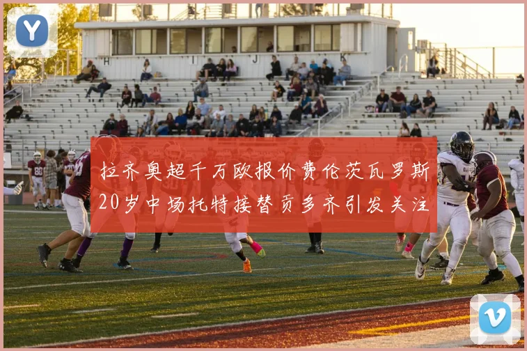 拉齐奥超千万欧报价费伦茨瓦罗斯20岁中场托特接替贡多齐引发关注